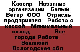 Кассир › Название организации ­ Белый Ветер, ООО › Отрасль предприятия ­ Работа с кассой › Минимальный оклад ­ 26 000 - Все города Работа » Вакансии   . Вологодская обл.,Вологда г.